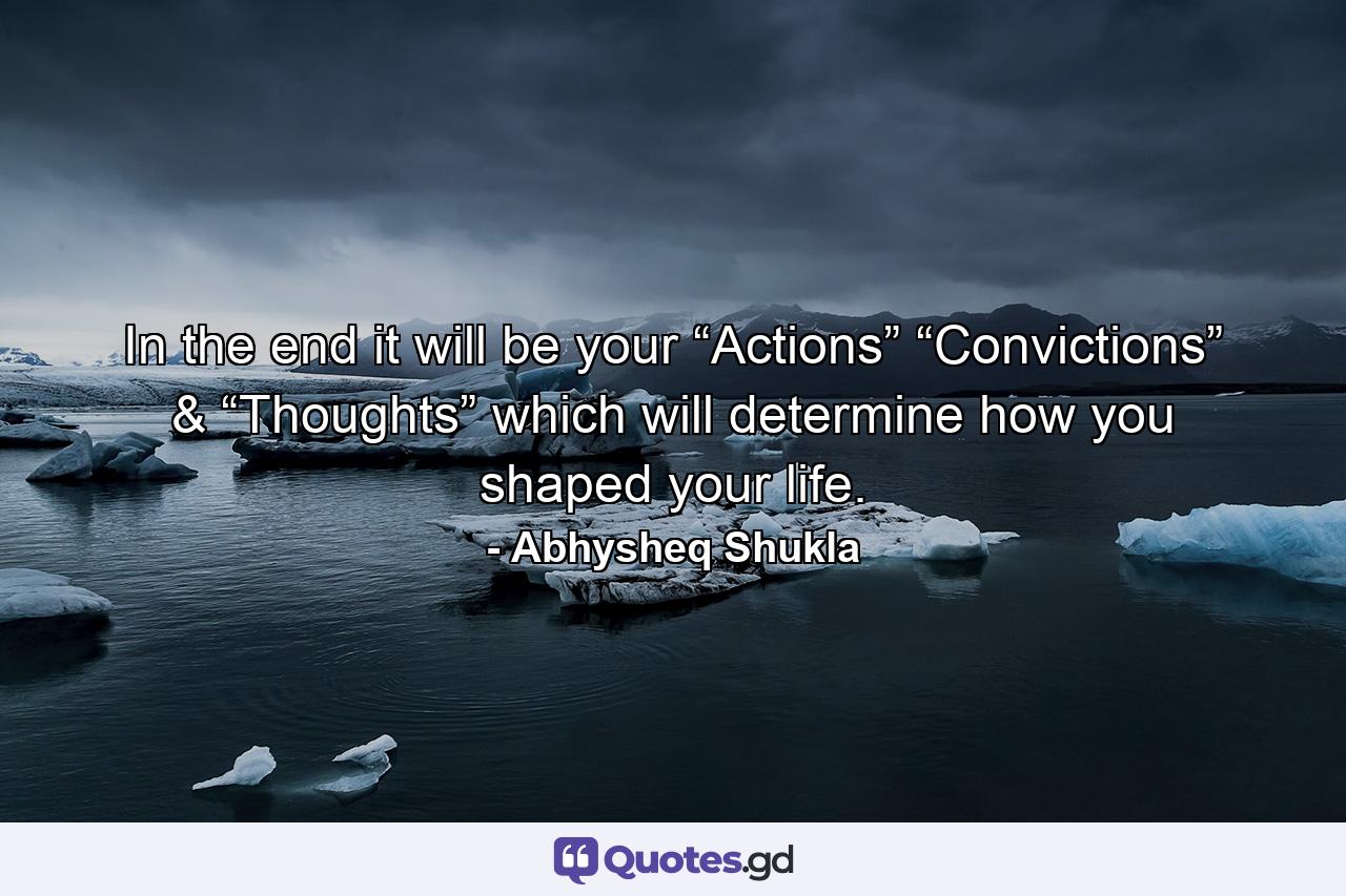 In the end it will be your “Actions” “Convictions” & “Thoughts” which will determine how you shaped your life. - Quote by Abhysheq Shukla