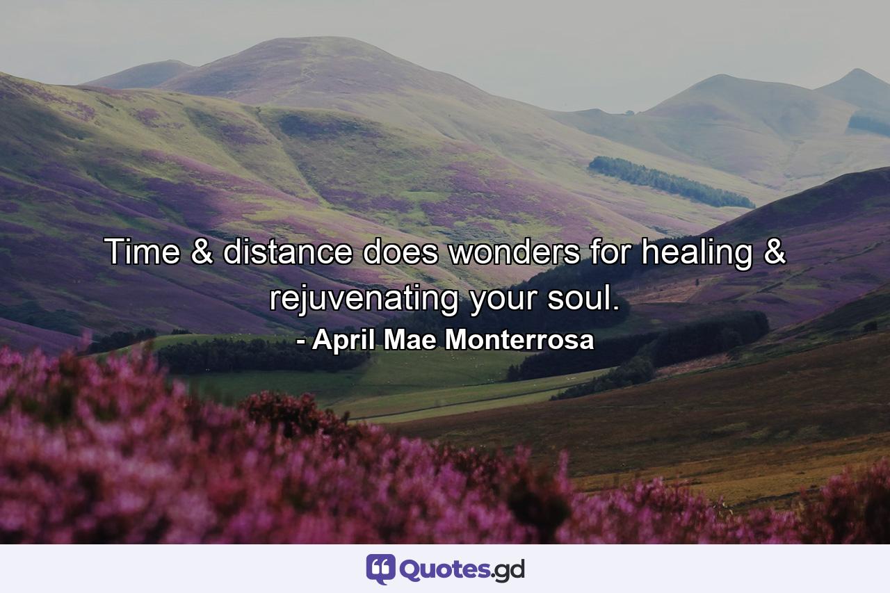 Time & distance does wonders for healing & rejuvenating your soul. - Quote by April Mae Monterrosa