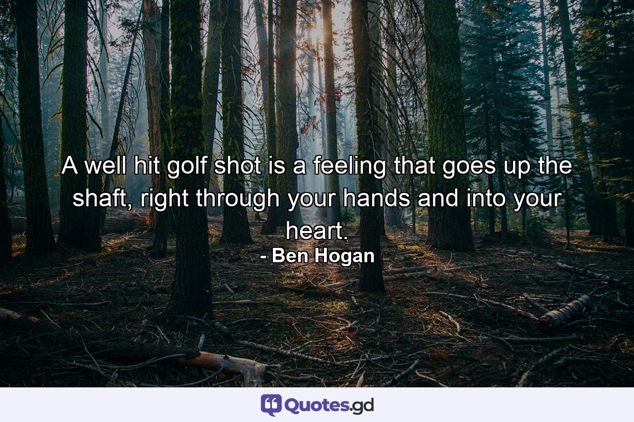 A well hit golf shot is a feeling that goes up the shaft, right through your hands and into your heart. - Quote by Ben Hogan