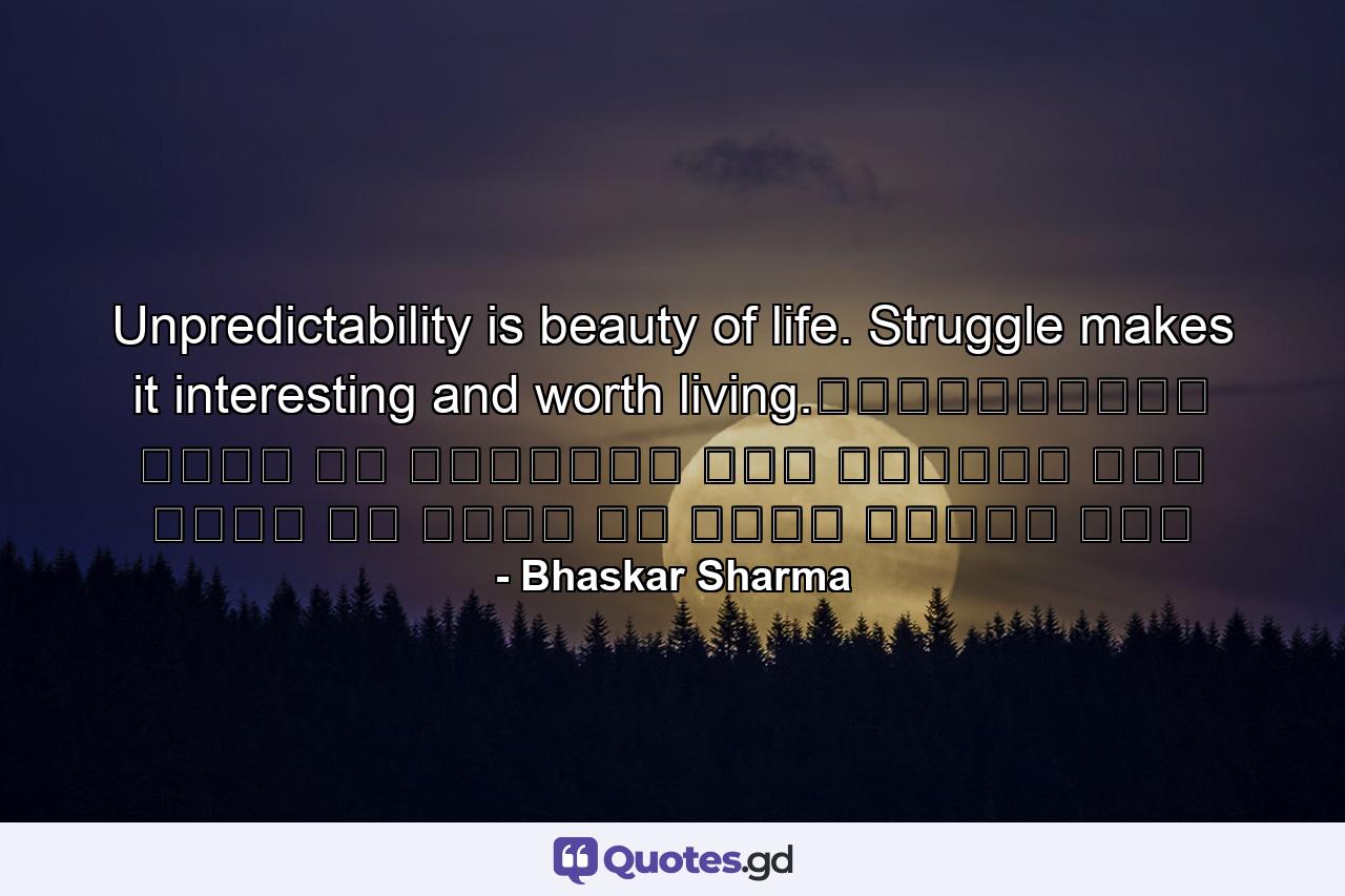 Unpredictability is beauty of life. Struggle makes it interesting and worth living.अनिश्चितता जीवन का सौंदर्य है। संघर्ष इसे रोचक और जीने के लायक बनाता है। - Quote by Bhaskar Sharma