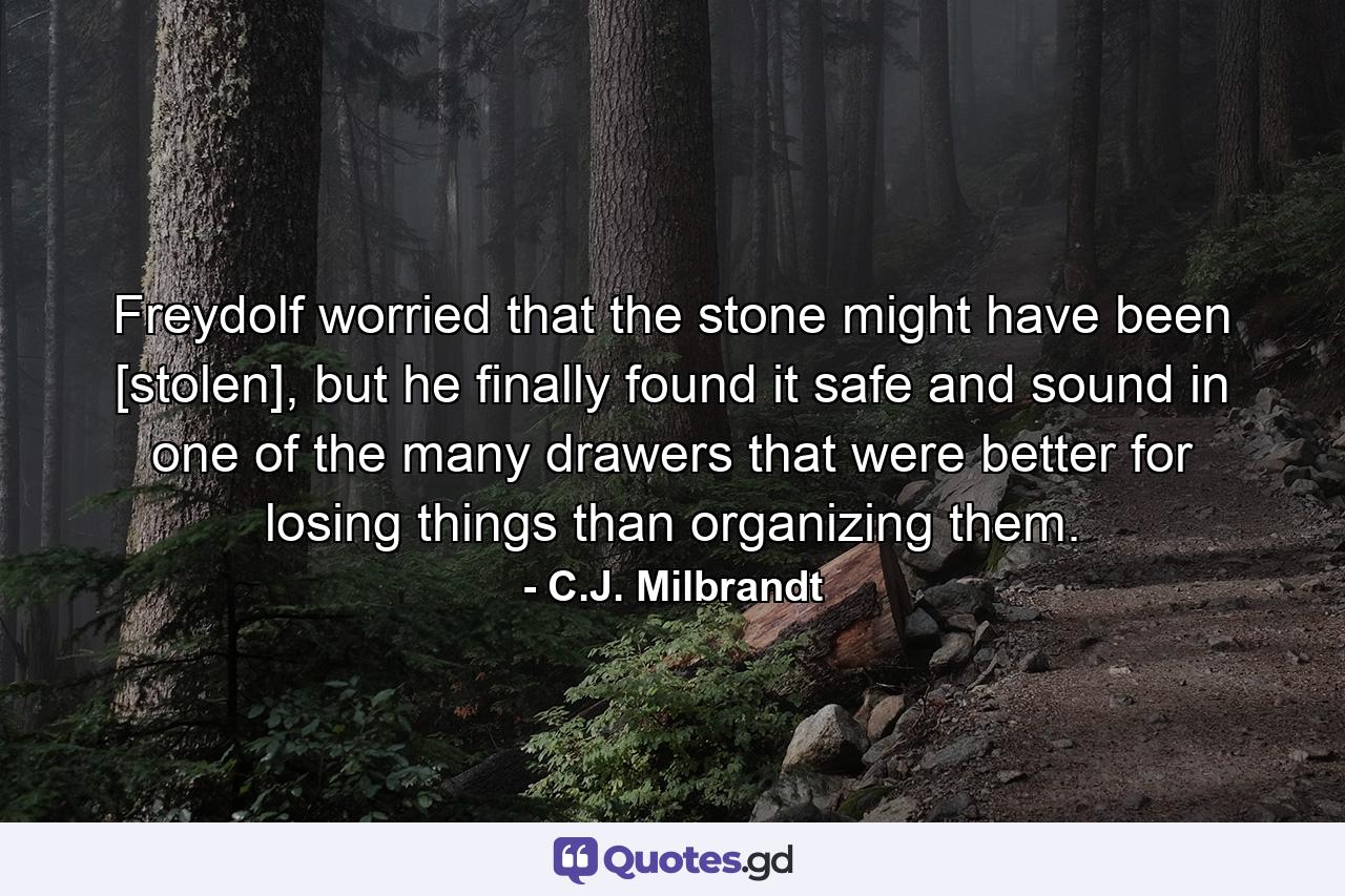 Freydolf worried that the stone might have been [stolen], but he finally found it safe and sound in one of the many drawers that were better for losing things than organizing them. - Quote by C.J. Milbrandt