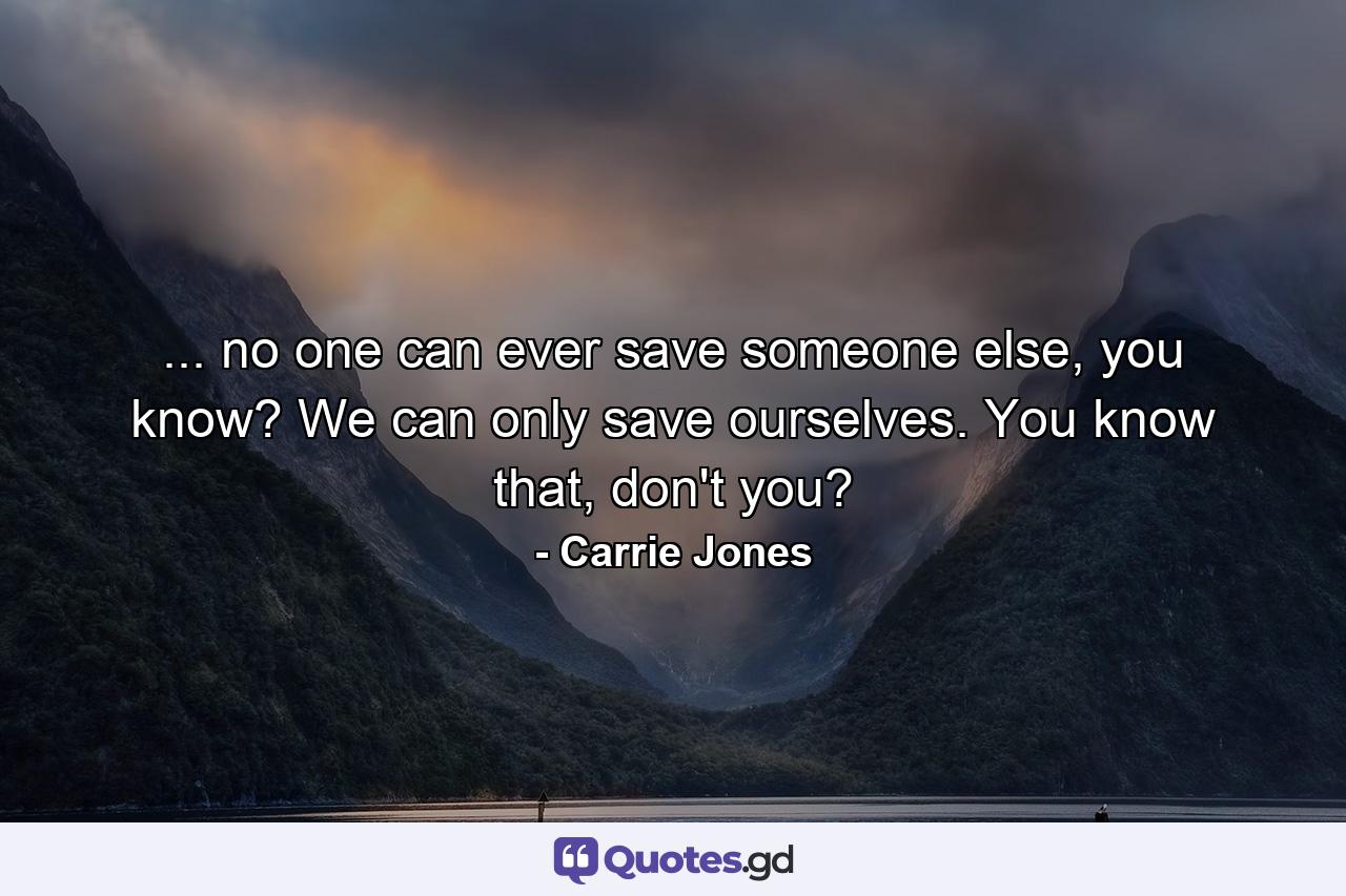 ... no one can ever save someone else, you know? We can only save ourselves. You know that, don't you? - Quote by Carrie Jones