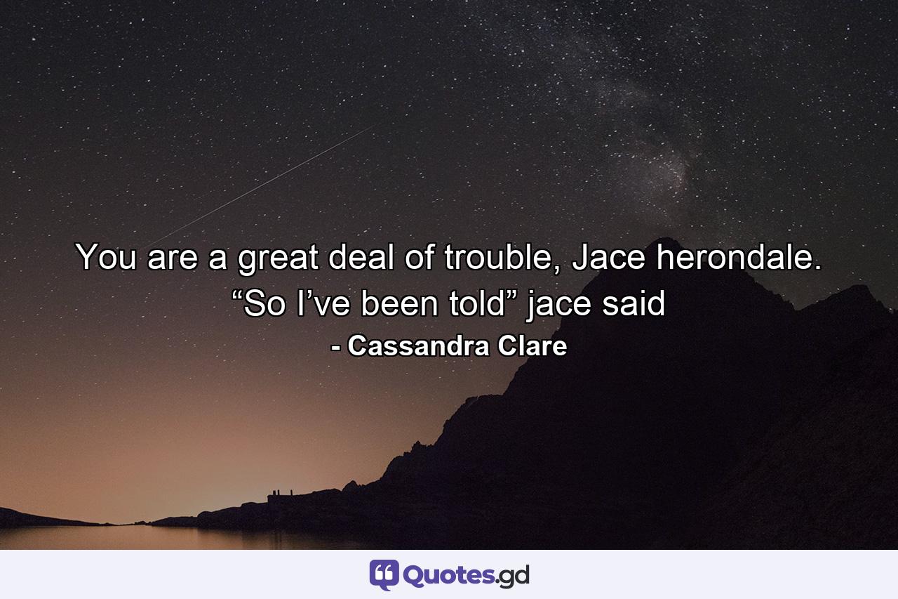 You are a great deal of trouble, Jace herondale. “So I’ve been told” jace said - Quote by Cassandra Clare