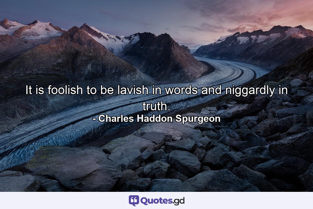 It is foolish to be lavish in words and niggardly in truth. - Quote by Charles Haddon Spurgeon