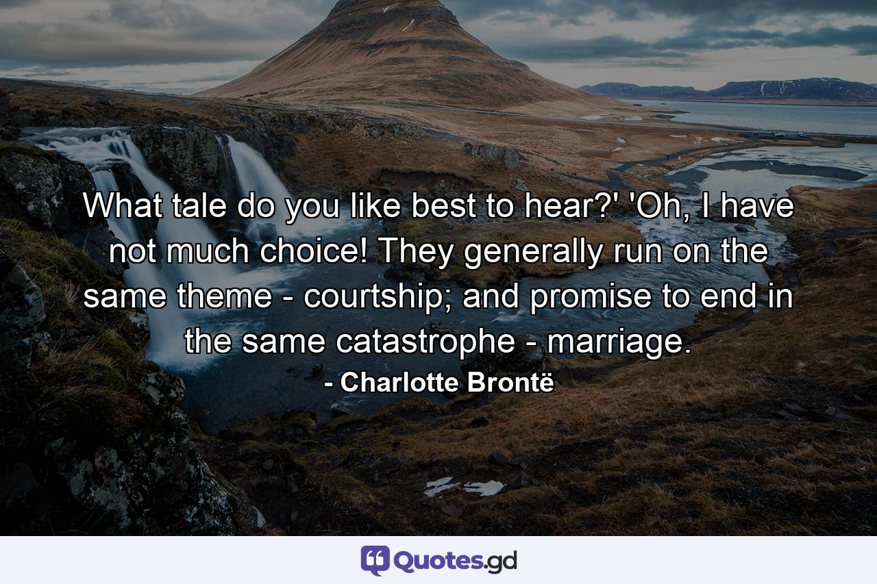 What tale do you like best to hear?' 'Oh, I have not much choice! They generally run on the same theme - courtship; and promise to end in the same catastrophe - marriage. - Quote by Charlotte Brontë