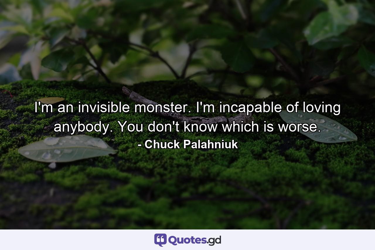 I'm an invisible monster. I'm incapable of loving anybody. You don't know which is worse. - Quote by Chuck Palahniuk