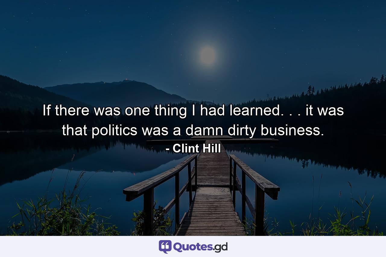 If there was one thing I had learned. . . it was that politics was a damn dirty business. - Quote by Clint Hill