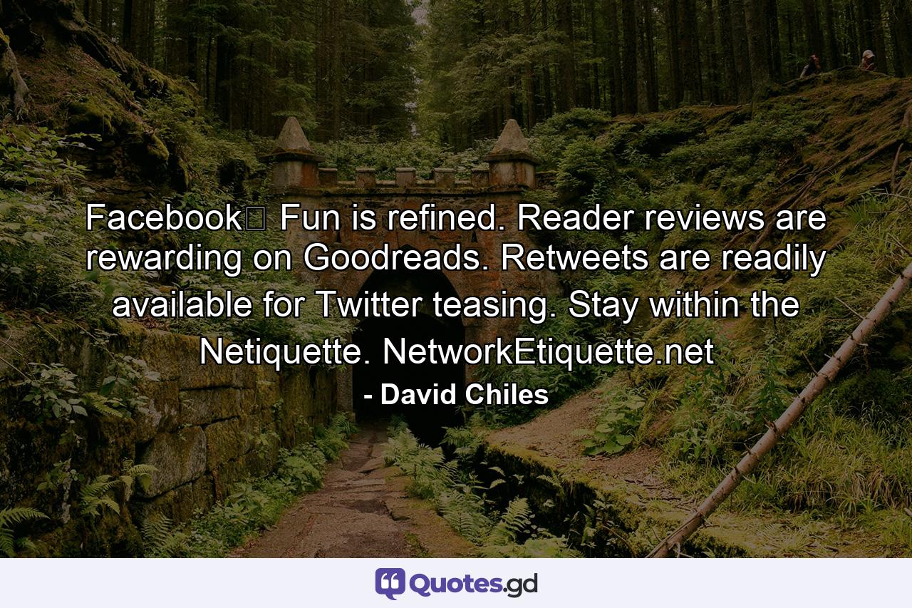 Facebook﻿ Fun is refined. Reader reviews are rewarding on Goodreads. Retweets are readily available for Twitter teasing. Stay within the Netiquette. NetworkEtiquette.net - Quote by David Chiles