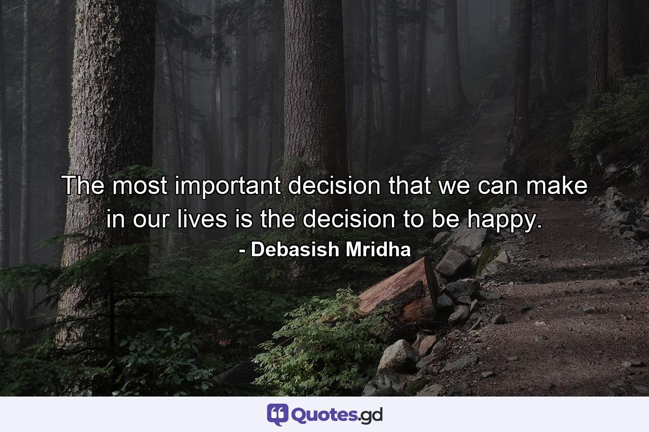 The most important decision that we can make in our lives is the decision to be happy. - Quote by Debasish Mridha