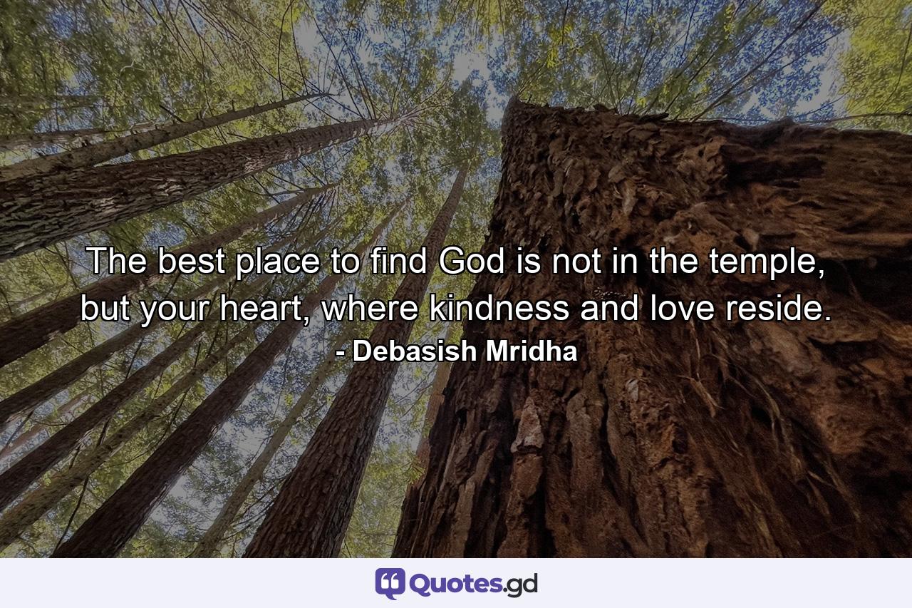 The best place to find God is not in the temple, but your heart, where kindness and love reside. - Quote by Debasish Mridha