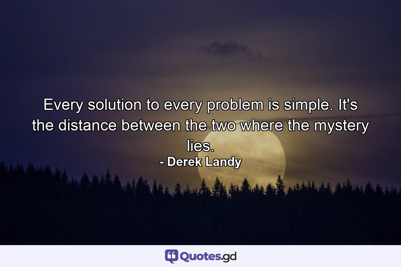 Every solution to every problem is simple. It's the distance between the two where the mystery lies. - Quote by Derek Landy