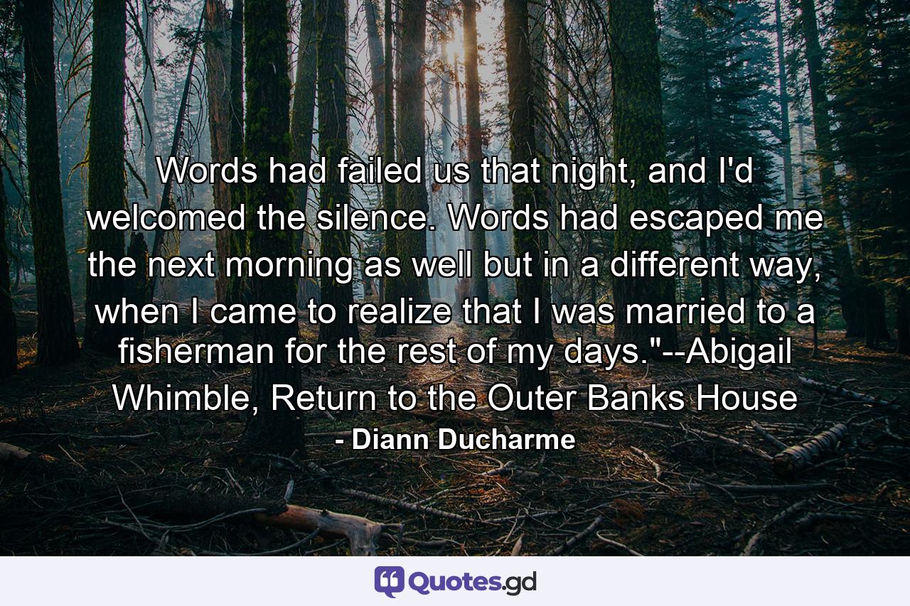 Words had failed us that night, and I'd welcomed the silence. Words had escaped me the next morning as well but in a different way, when I came to realize that I was married to a fisherman for the rest of my days.