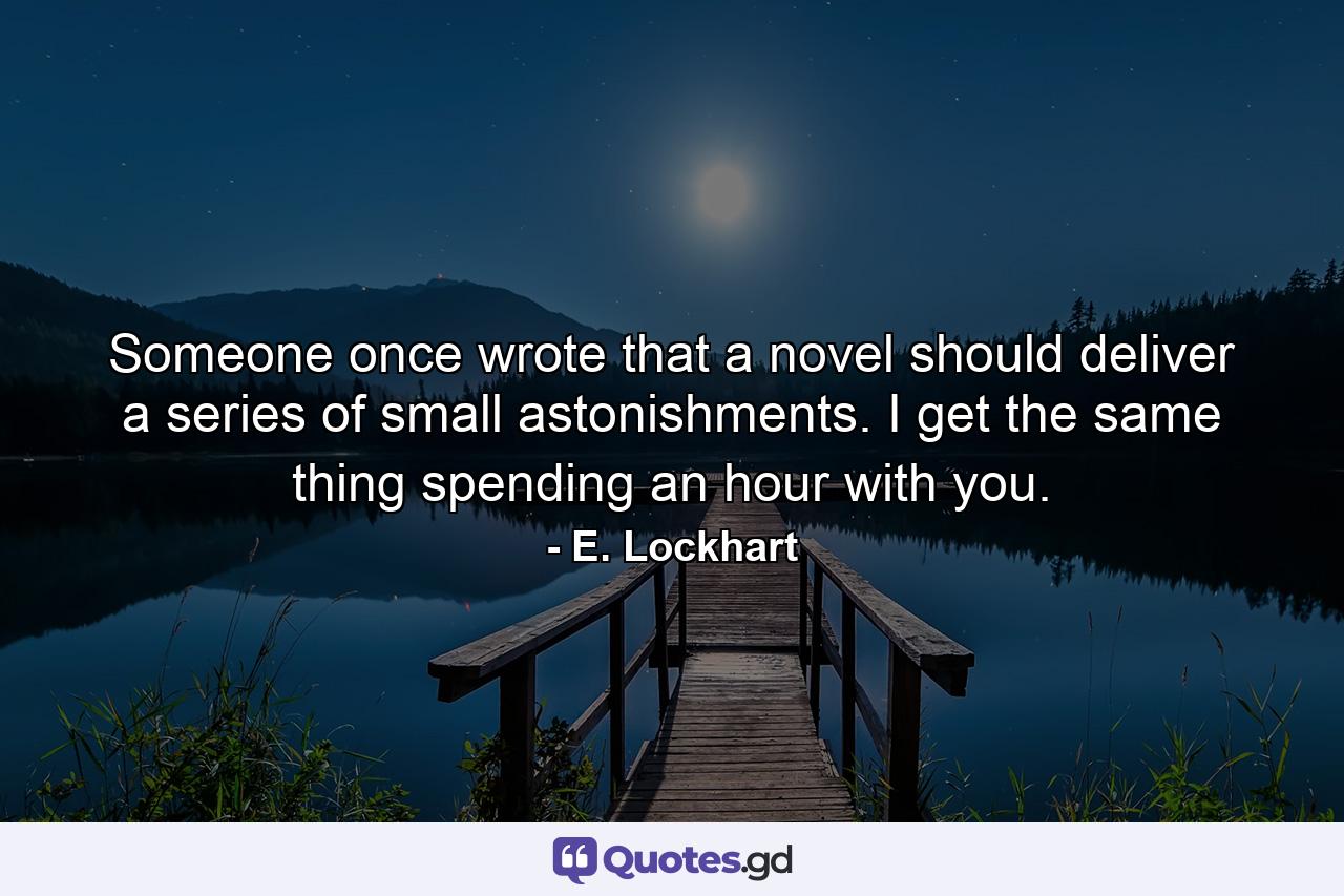 Someone once wrote that a novel should deliver a series of small astonishments. I get the same thing spending an hour with you. - Quote by E. Lockhart