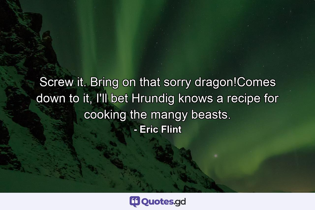 Screw it. Bring on that sorry dragon!Comes down to it, I'll bet Hrundig knows a recipe for cooking the mangy beasts. - Quote by Eric Flint