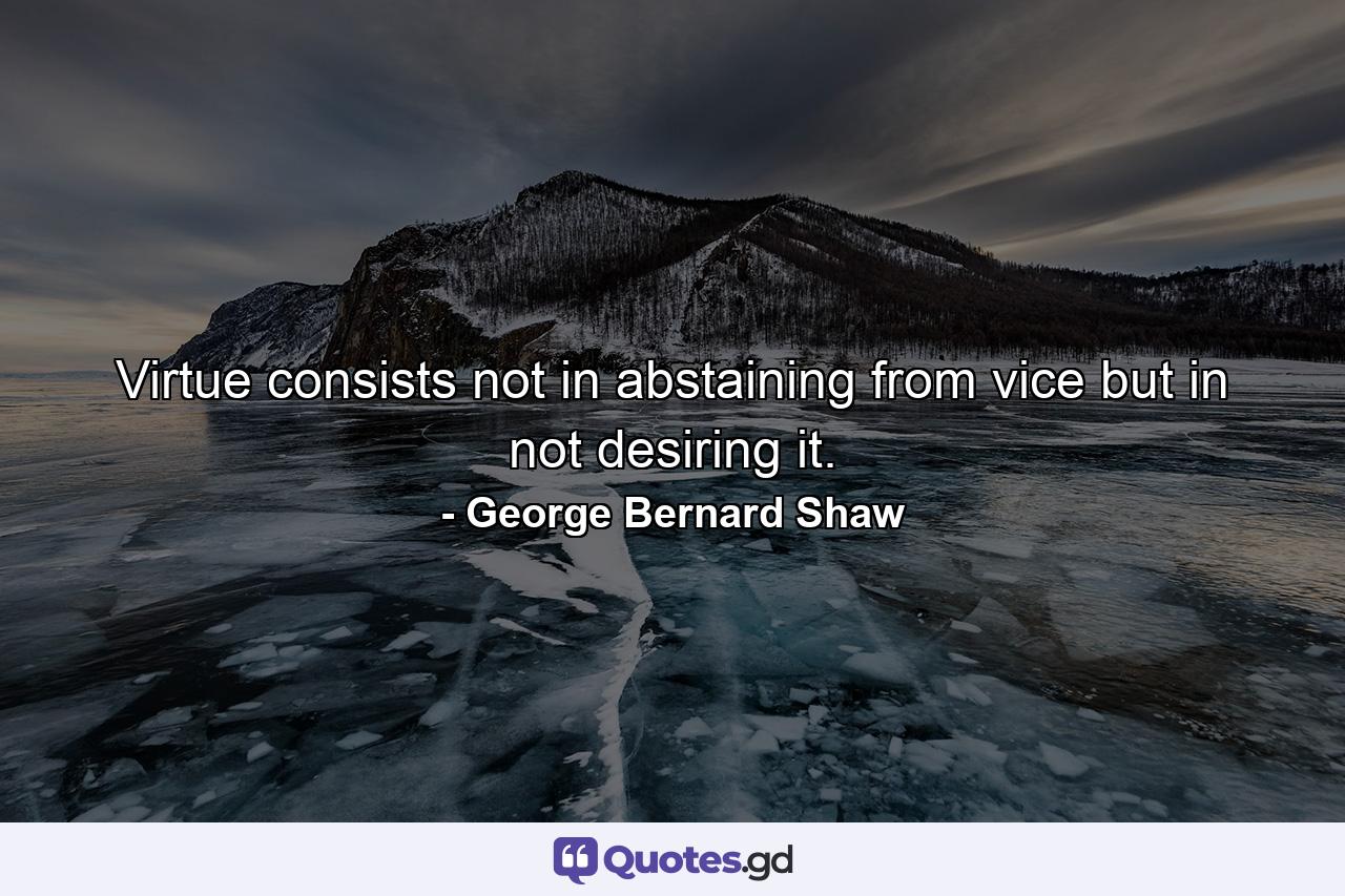 Virtue consists  not in abstaining from vice  but in not desiring it. - Quote by George Bernard Shaw