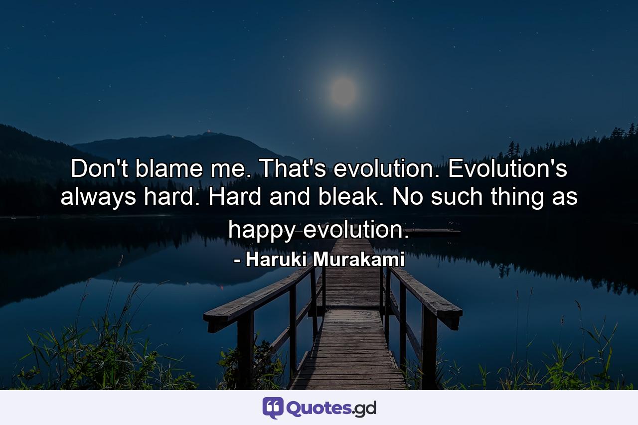 Don't blame me. That's evolution. Evolution's always hard. Hard and bleak. No such thing as happy evolution. - Quote by Haruki Murakami