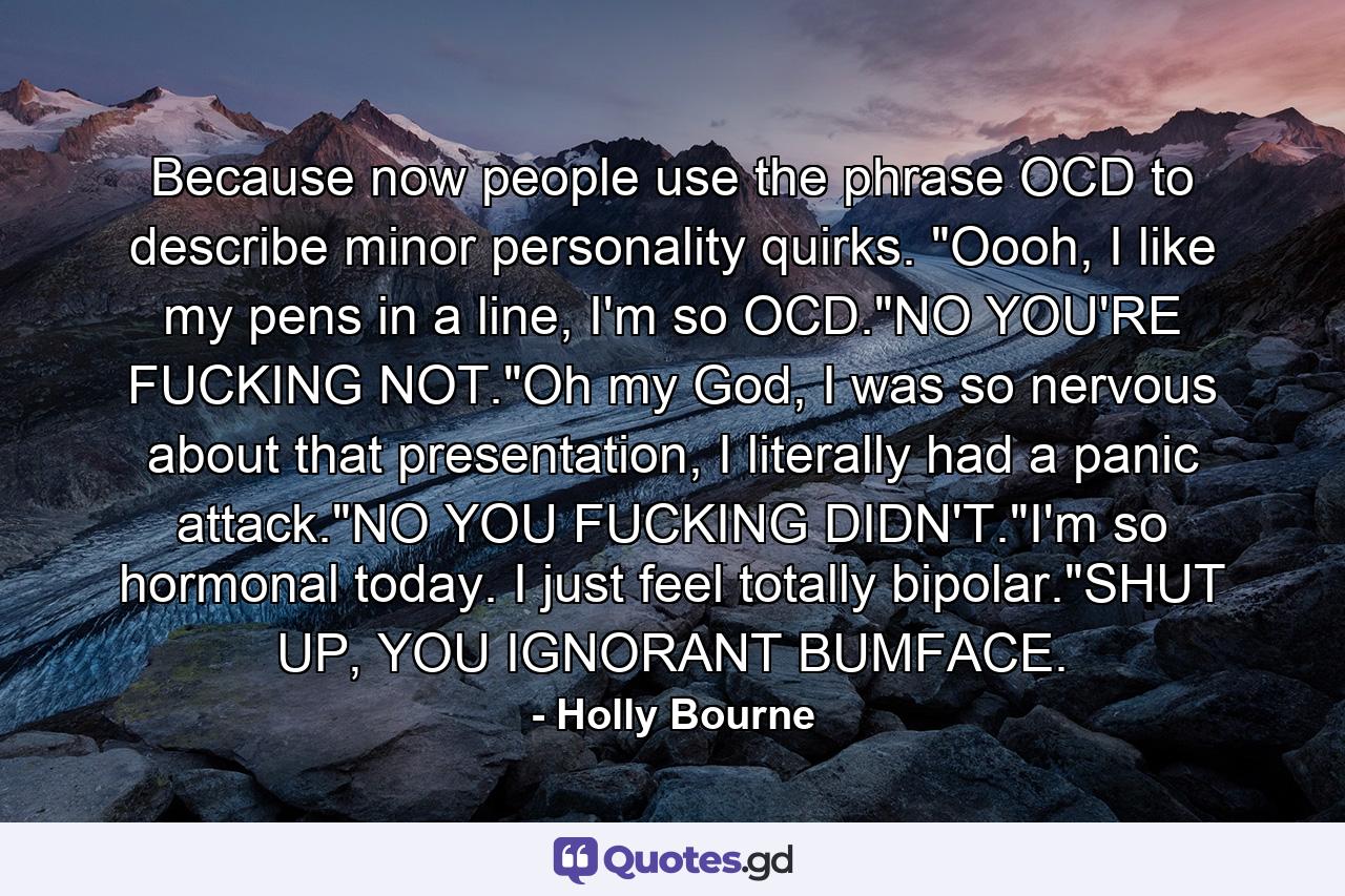 Because now people use the phrase OCD to describe minor personality quirks. 