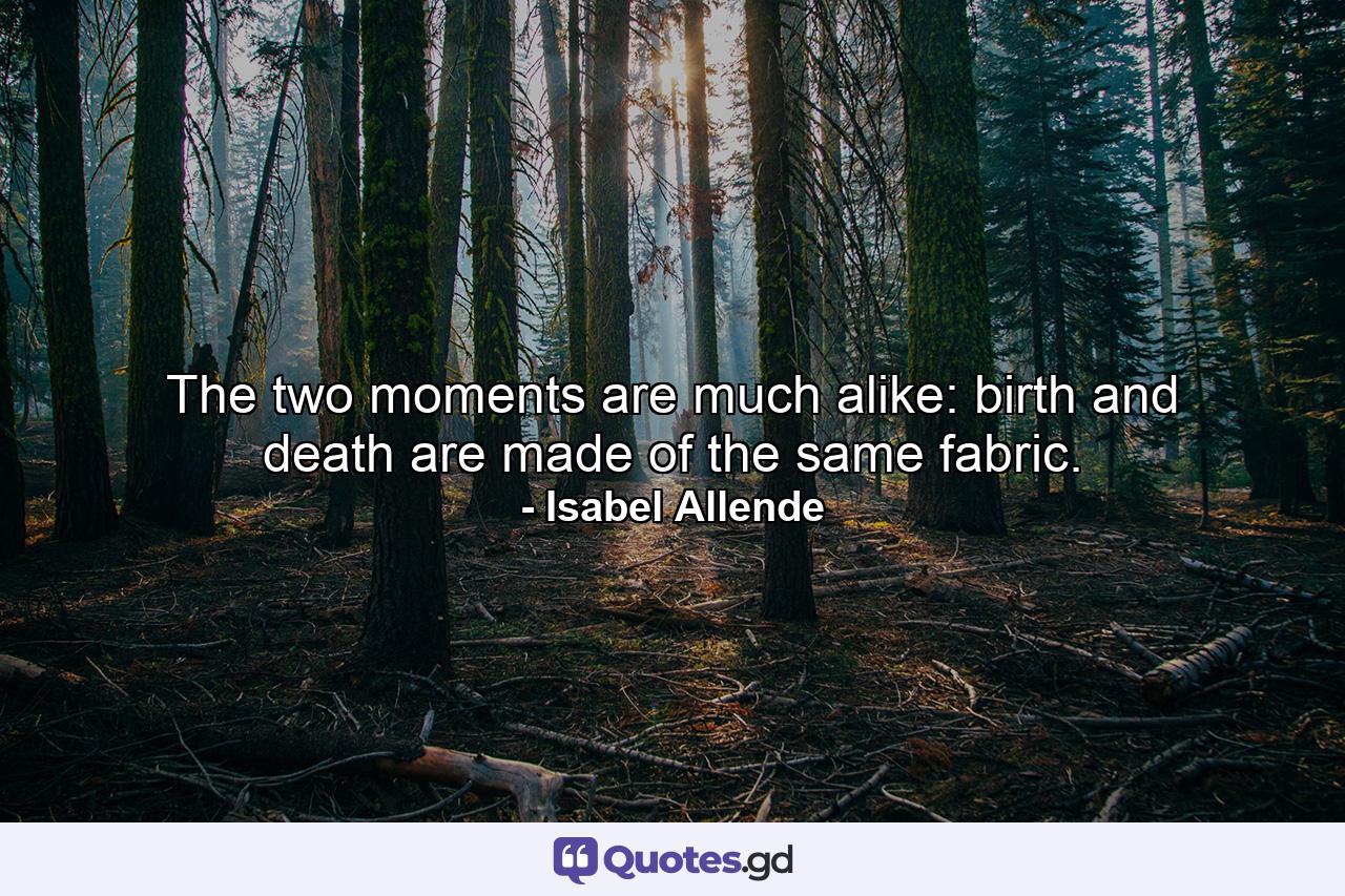 The two moments are much alike: birth and death are made of the same fabric. - Quote by Isabel Allende