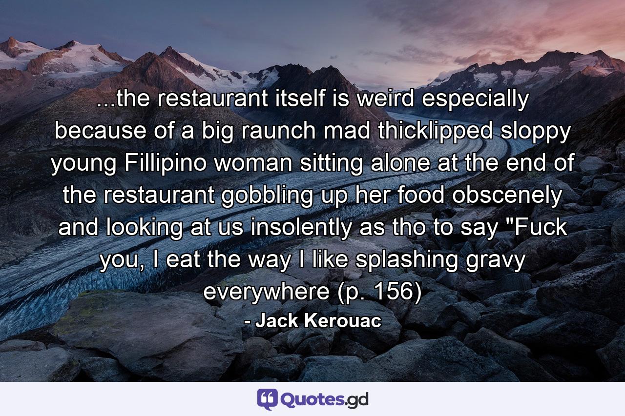 ...the restaurant itself is weird especially because of a big raunch mad thicklipped sloppy young Fillipino woman sitting alone at the end of the restaurant gobbling up her food obscenely and looking at us insolently as tho to say 