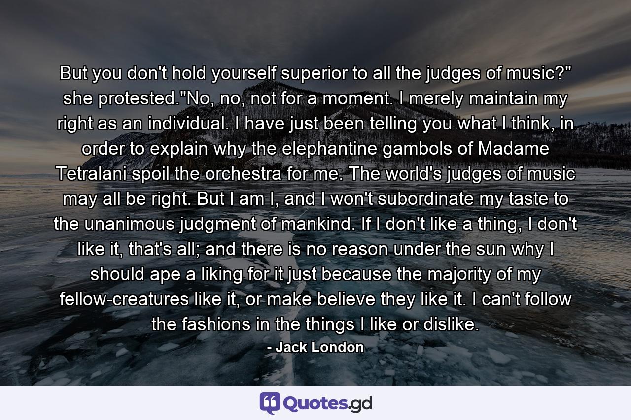 But you don't hold yourself superior to all the judges of music?