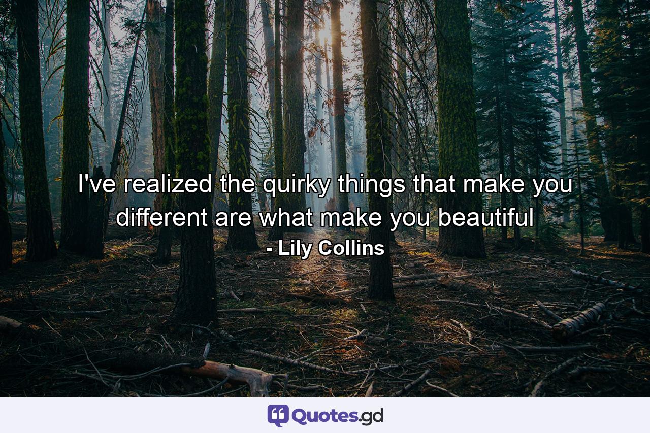 I've realized the quirky things that make you different are what make you beautiful - Quote by Lily Collins