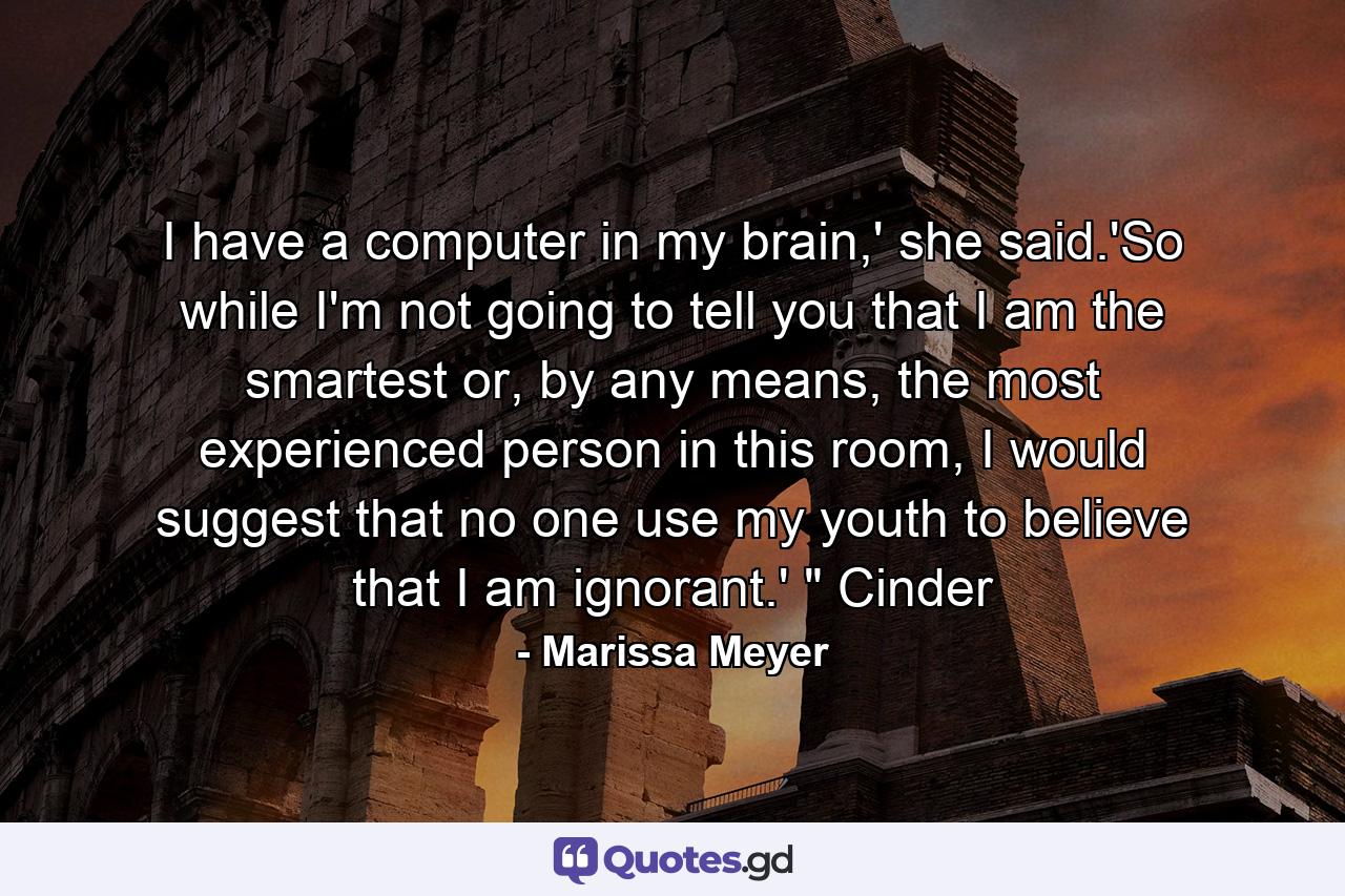 I have a computer in my brain,' she said.'So while I'm not going to tell you that I am the smartest or, by any means, the most experienced person in this room, I would suggest that no one use my youth to believe that I am ignorant.' 