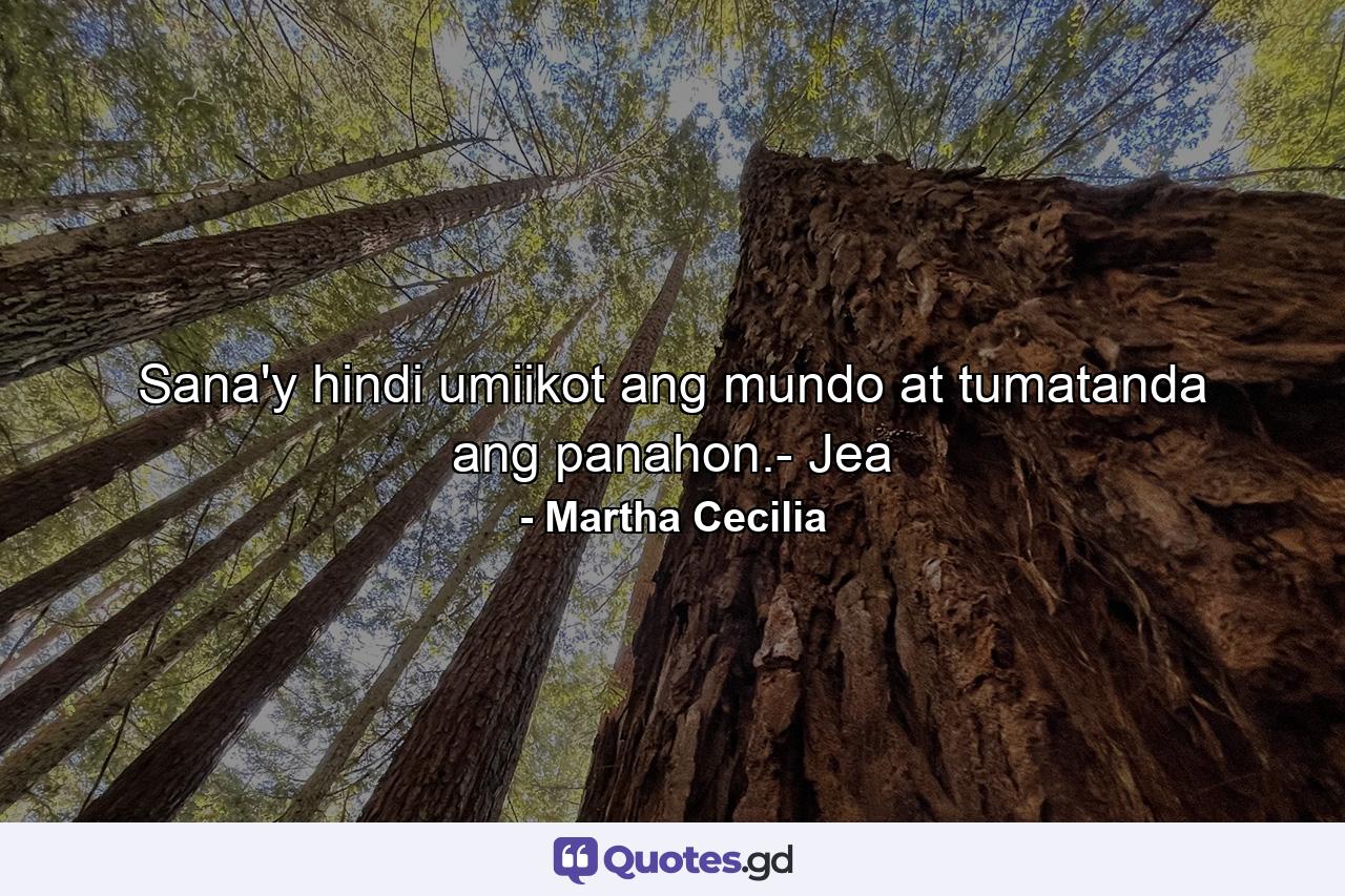 Sana'y hindi umiikot ang mundo at tumatanda ang panahon.- Jea - Quote by Martha Cecilia