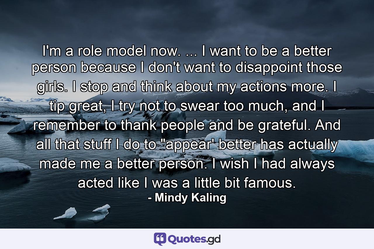 I'm a role model now. ... I want to be a better person because I don't want to disappoint those girls. I stop and think about my actions more. I tip great, I try not to swear too much, and I remember to thank people and be grateful. And all that stuff I do to 