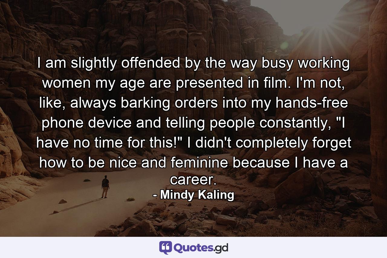 I am slightly offended by the way busy working women my age are presented in film. I'm not, like, always barking orders into my hands-free phone device and telling people constantly, 