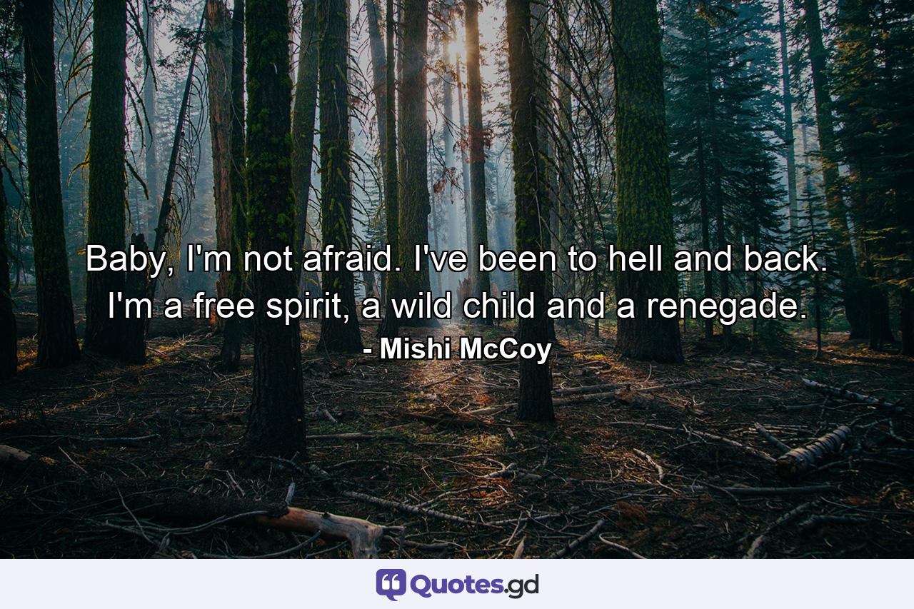 Baby, I'm not afraid. I've been to hell and back. I'm a free spirit, a wild child and a renegade. - Quote by Mishi McCoy