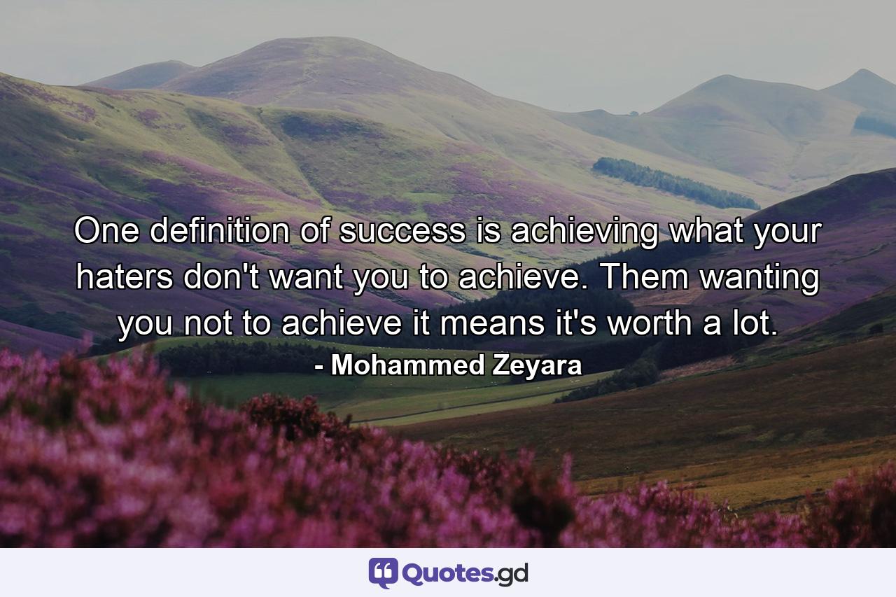 One definition of success is achieving what your haters don't want you to achieve. Them wanting you not to achieve it means it's worth a lot. - Quote by Mohammed Zeyara