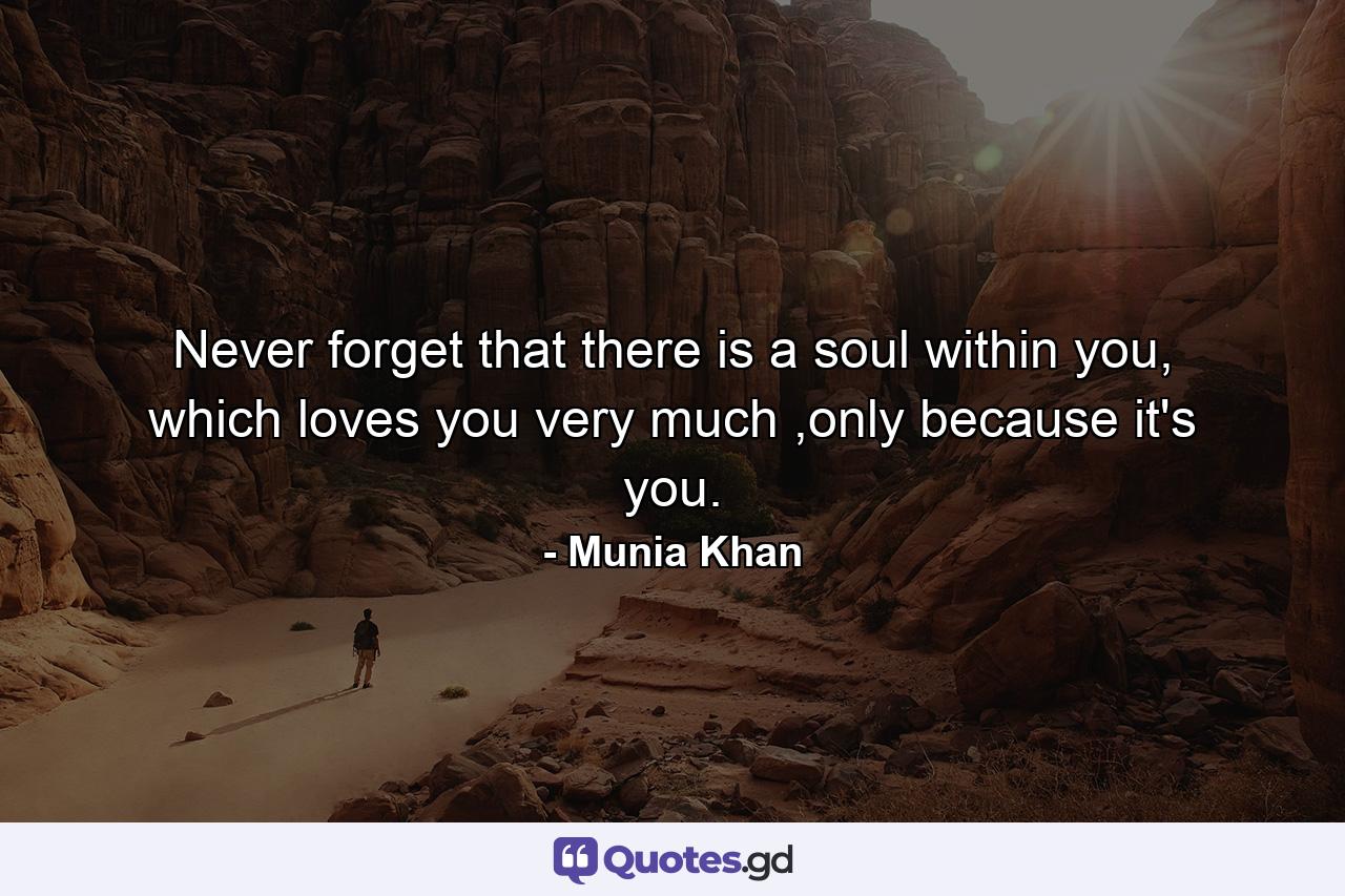 Never forget that there is a soul within you, which loves you very much ,only because it's you. - Quote by Munia Khan