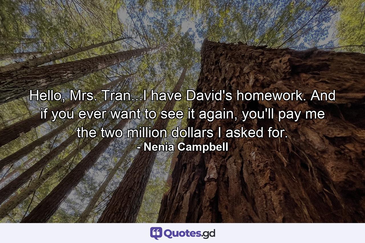 Hello, Mrs. Tran...I have David's homework. And if you ever want to see it again, you'll pay me the two million dollars I asked for. - Quote by Nenia Campbell