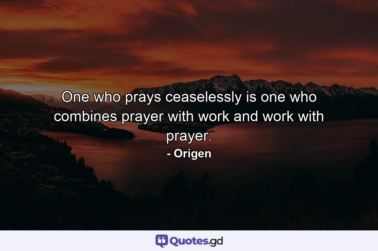 One who prays ceaselessly is one who combines prayer with work and work with prayer. - Quote by Origen