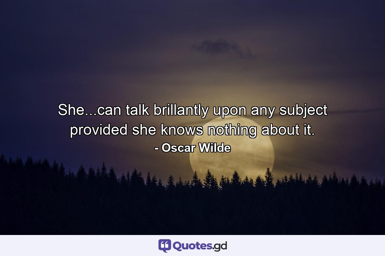 She...can talk brillantly upon any subject provided she knows nothing about it. - Quote by Oscar Wilde