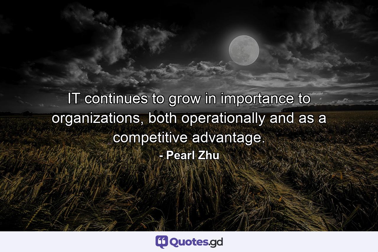 IT continues to grow in importance to organizations, both operationally and as a competitive advantage. - Quote by Pearl Zhu