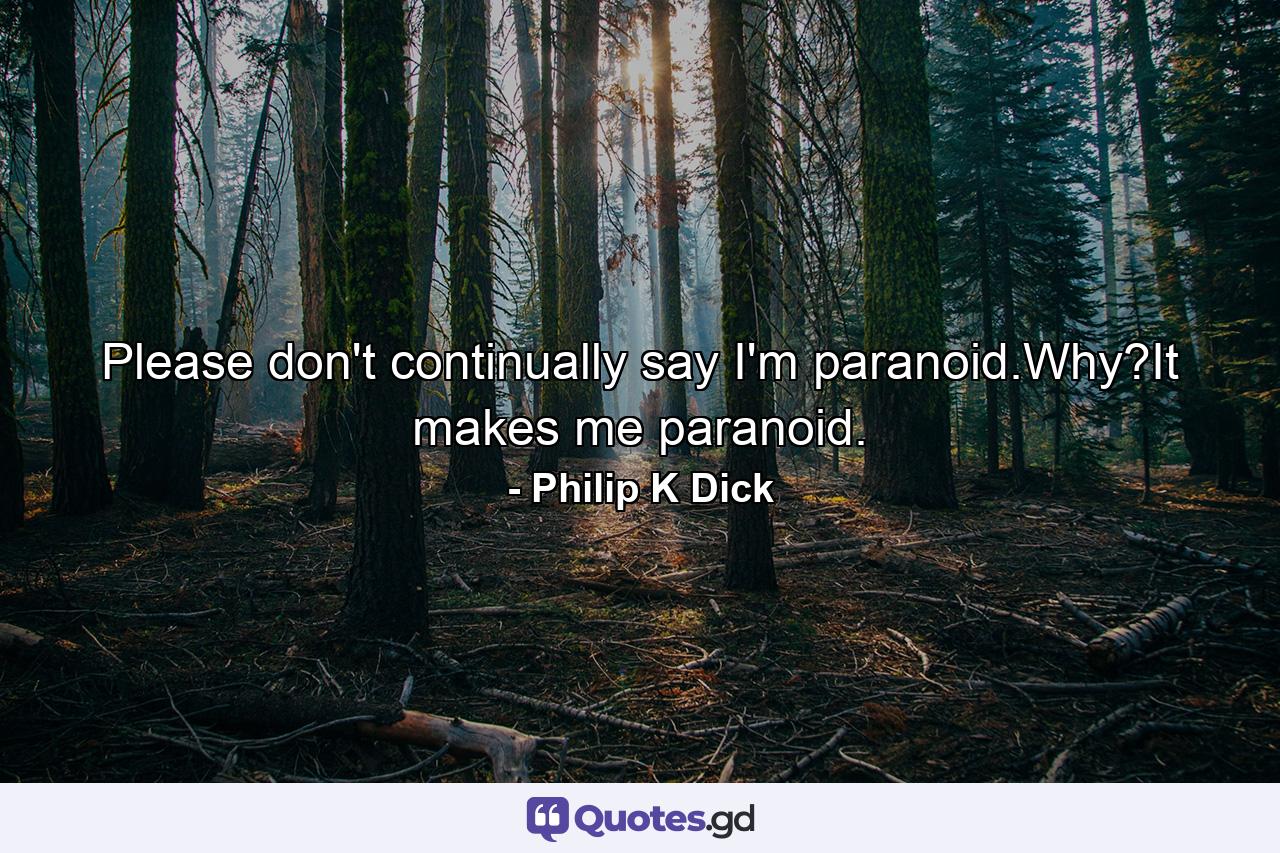 Please don't continually say I'm paranoid.Why?It makes me paranoid. - Quote by Philip K Dick