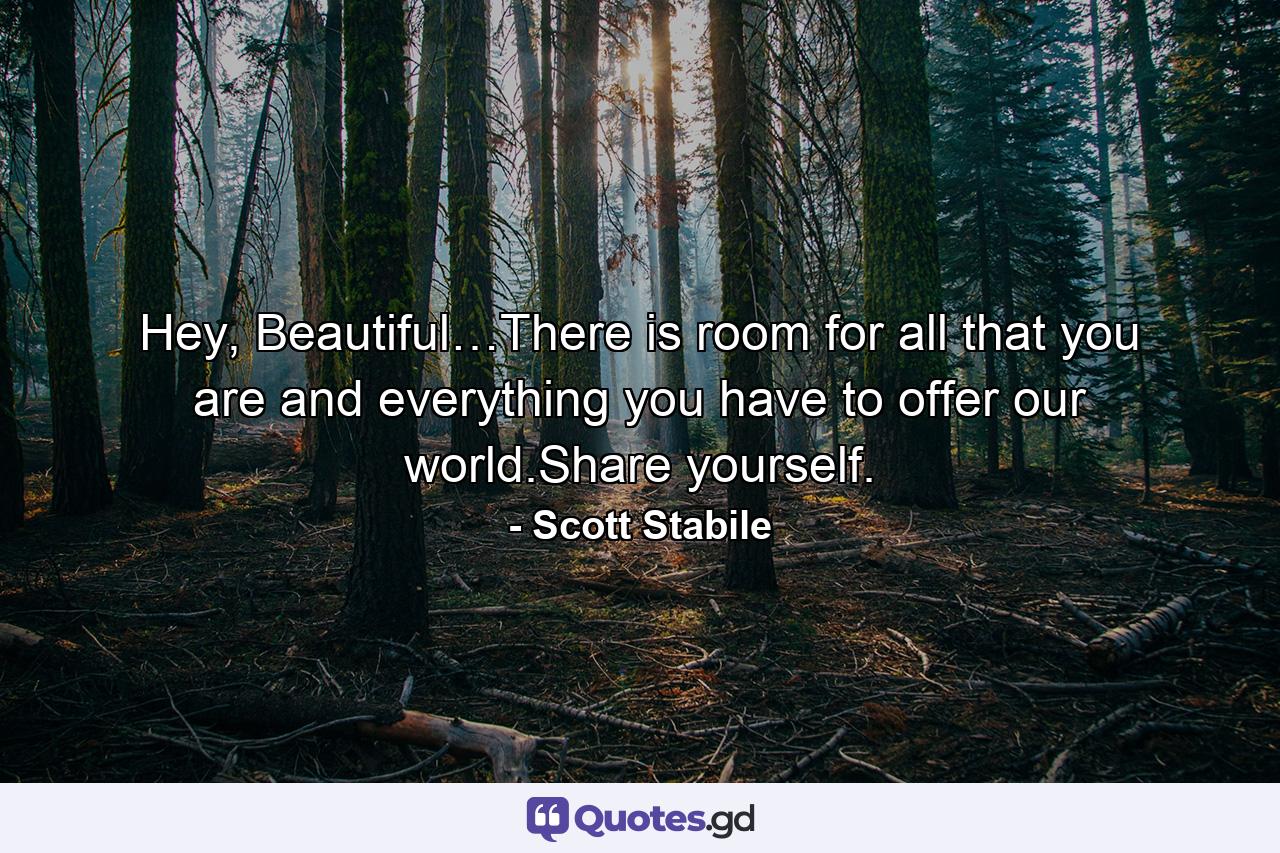 Hey, Beautiful…There is room for all that you are and everything you have to offer our world.Share yourself. - Quote by Scott Stabile