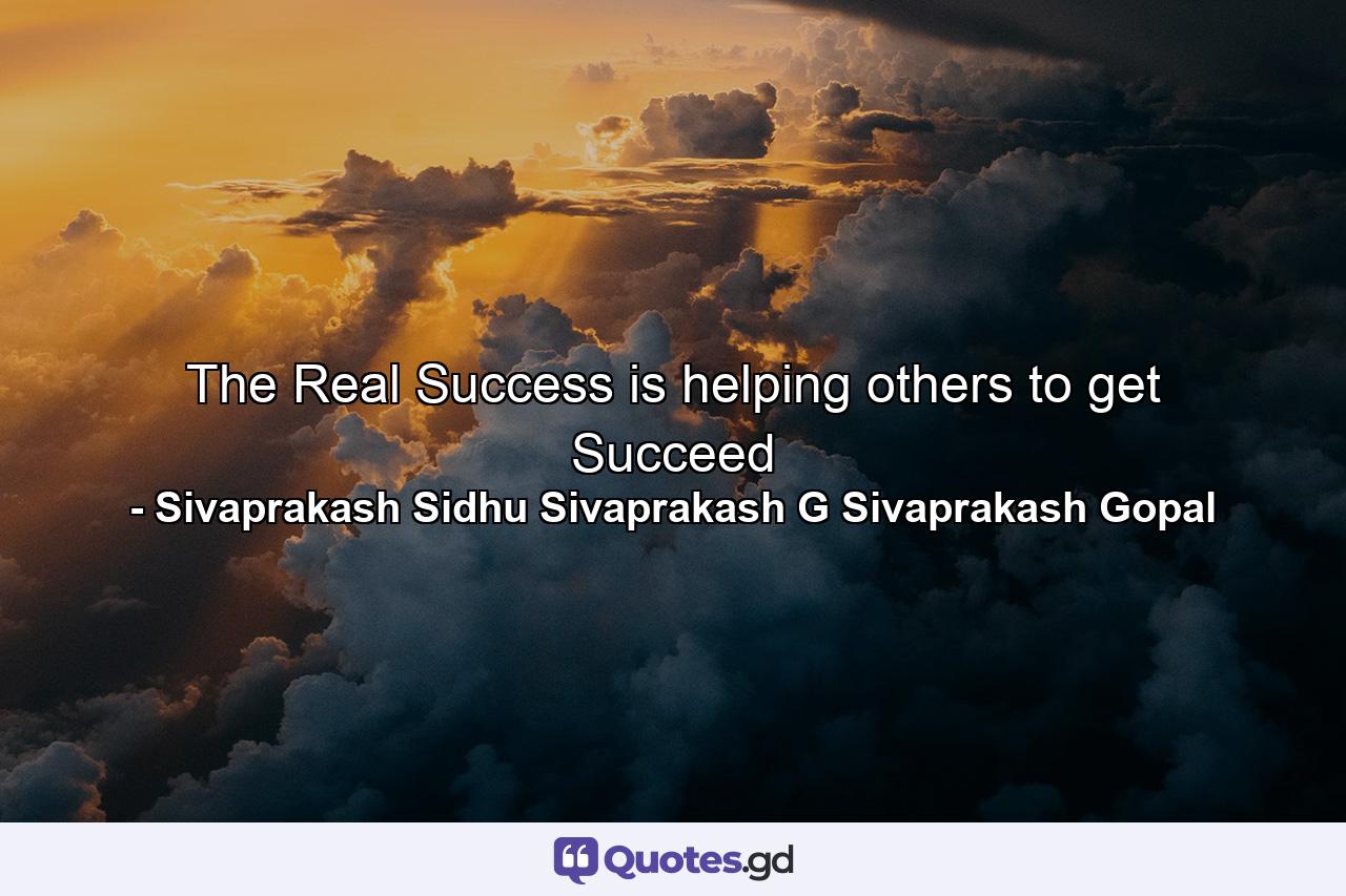 The Real Success is helping others to get Succeed - Quote by Sivaprakash Sidhu Sivaprakash G Sivaprakash Gopal