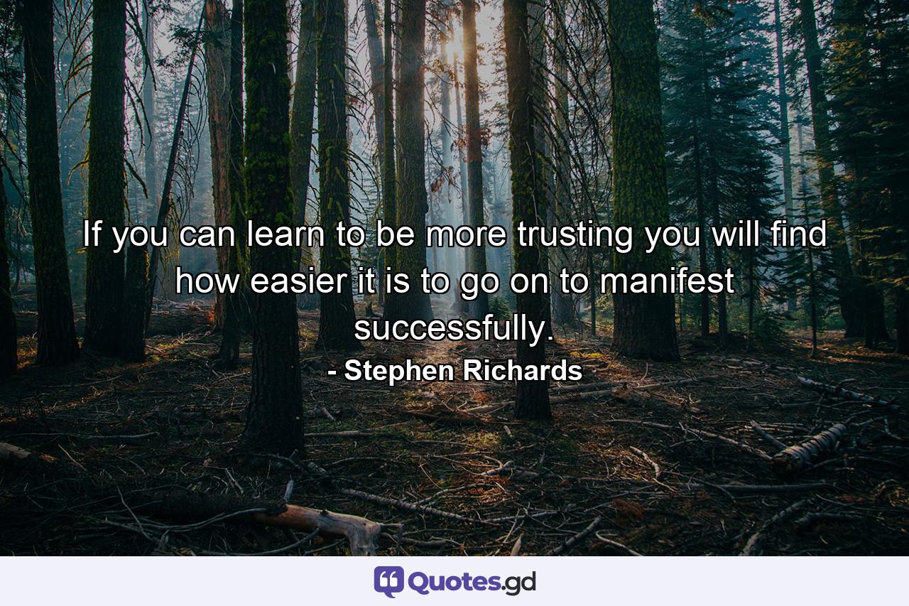 If you can learn to be more trusting you will find how easier it is to go on to manifest successfully. - Quote by Stephen Richards