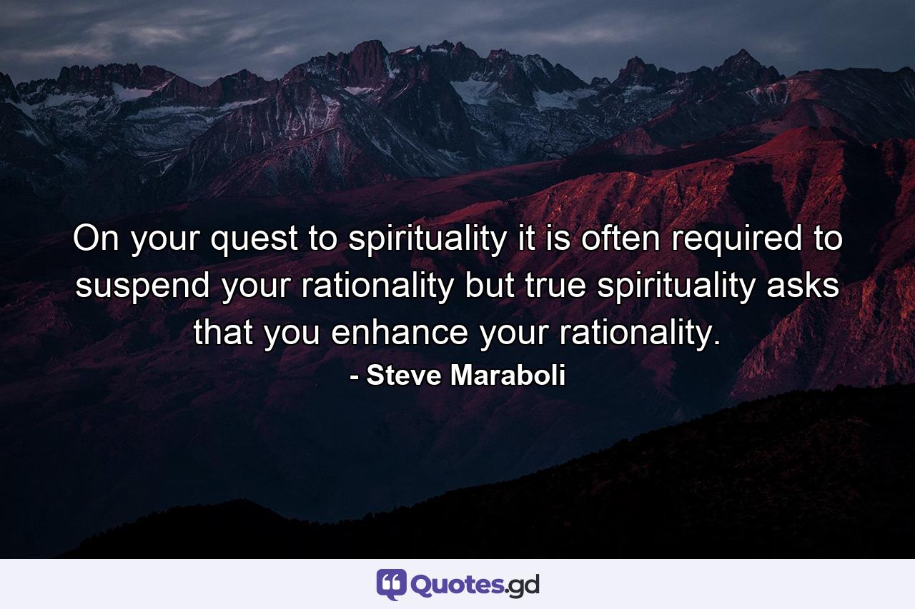 On your quest to spirituality it is often required to suspend your rationality but true spirituality asks that you enhance your rationality. - Quote by Steve Maraboli