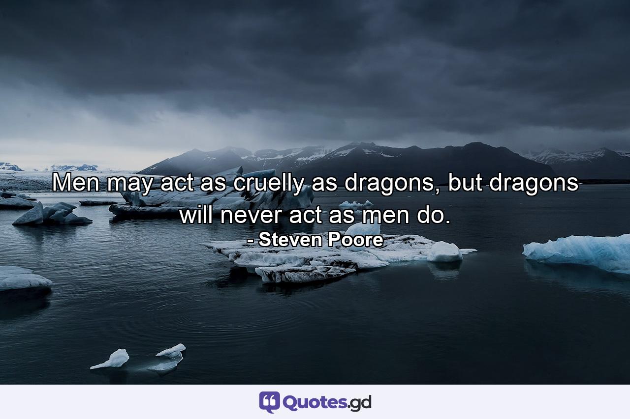 Men may act as cruelly as dragons, but dragons will never act as men do. - Quote by Steven Poore