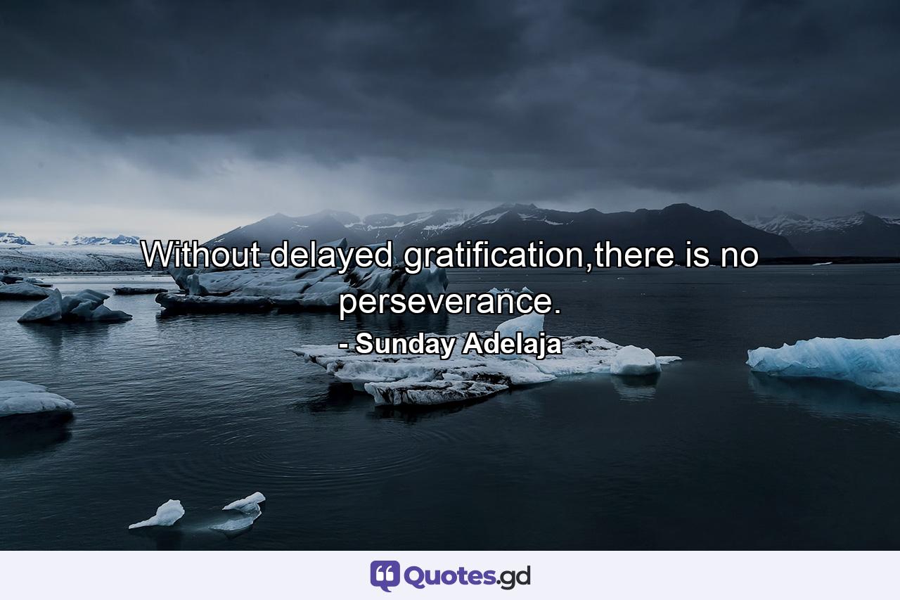 Without delayed gratification,there is no perseverance. - Quote by Sunday Adelaja