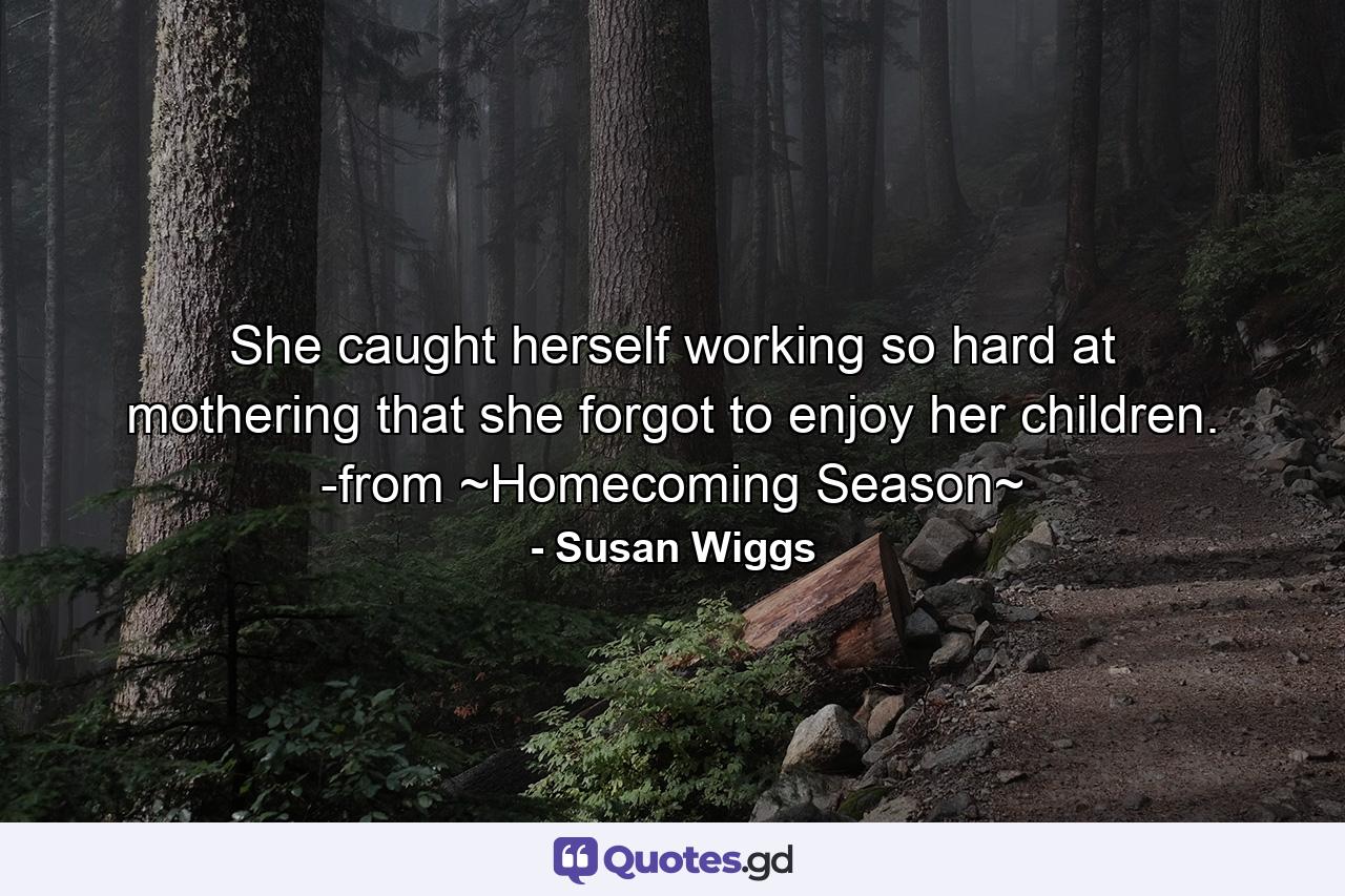 She caught herself working so hard at mothering that she forgot to enjoy her children. -from ~Homecoming Season~ - Quote by Susan Wiggs