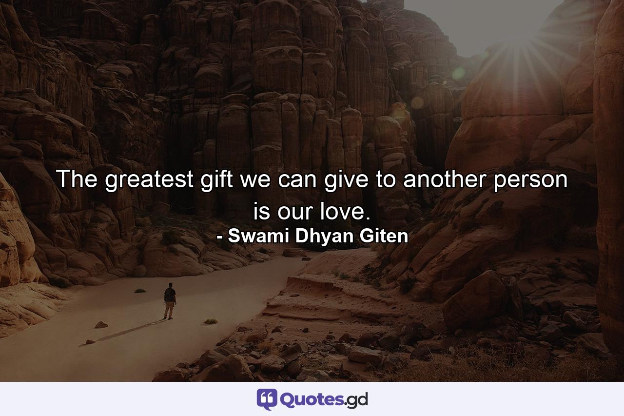 The greatest gift we can give to another person is our love. - Quote by Swami Dhyan Giten