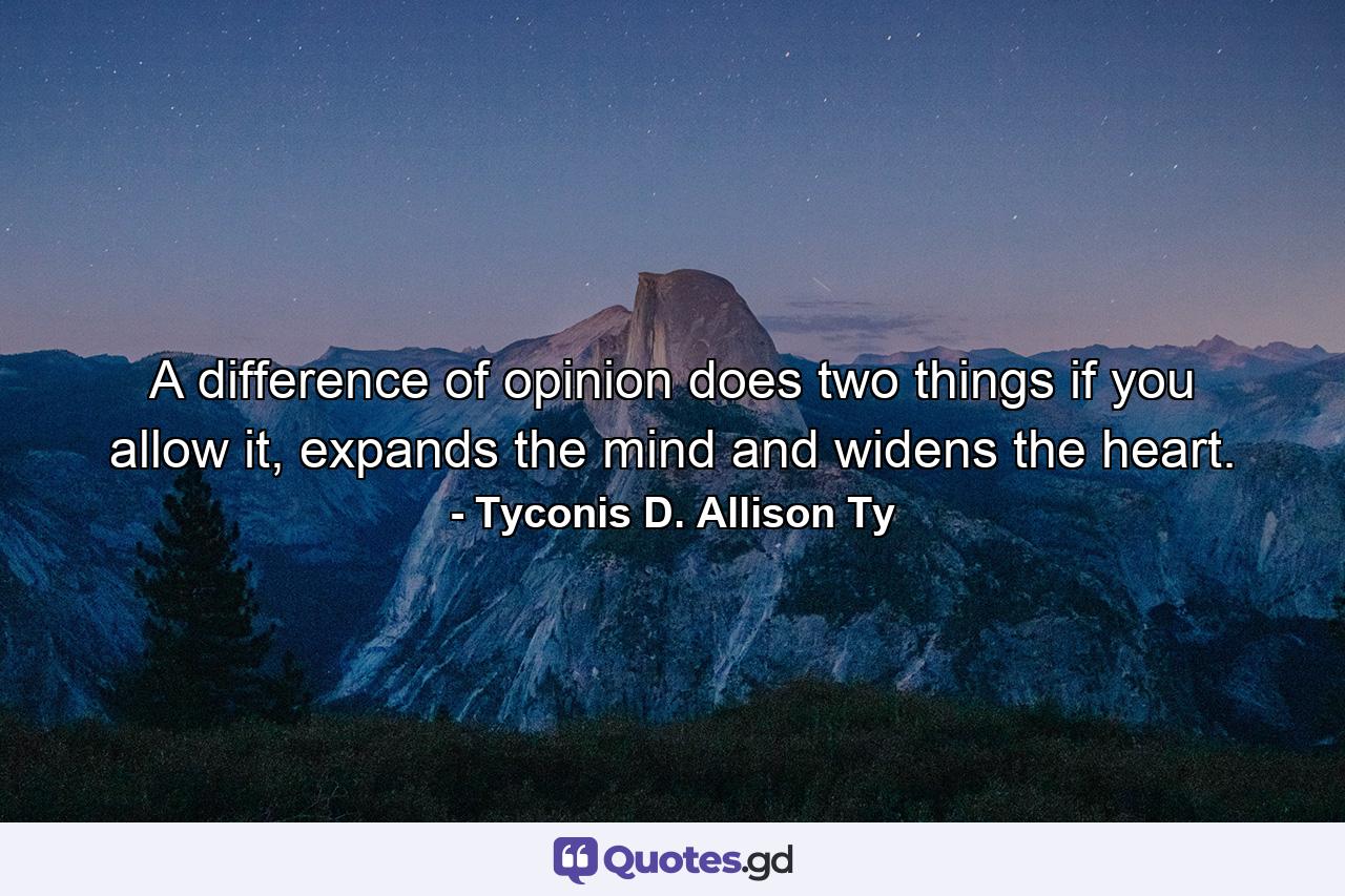 A difference of opinion does two things if you allow it, expands the mind and widens the heart. - Quote by Tyconis D. Allison Ty