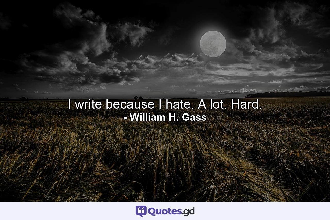 I write because I hate. A lot. Hard. - Quote by William H. Gass