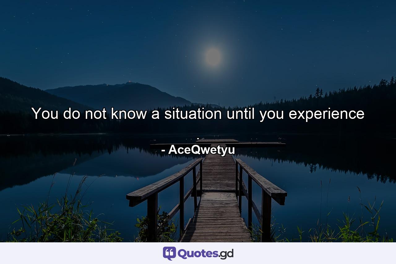 You do not know a situation until you experience . - Quote by AceQwetyu