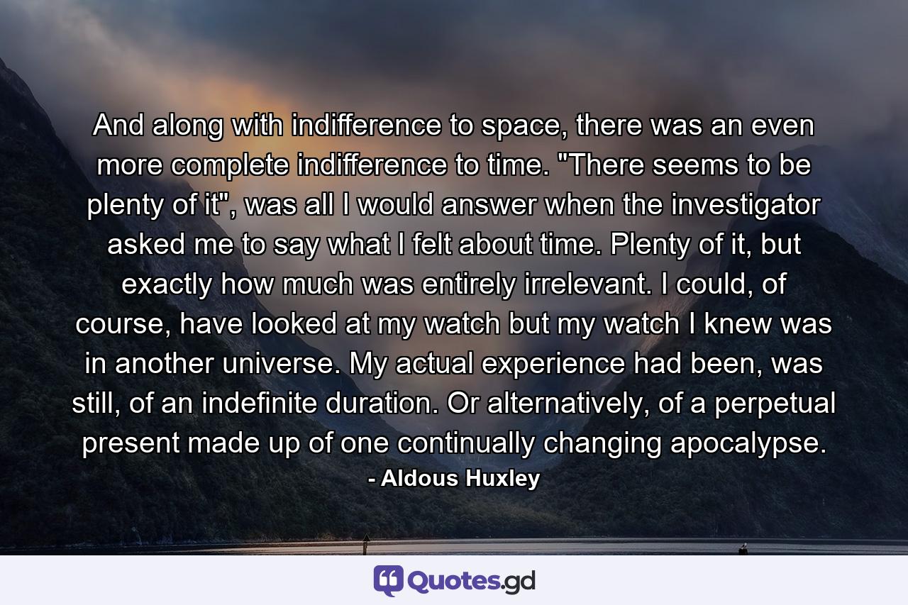 And along with indifference to space, there was an even more complete indifference to time. 