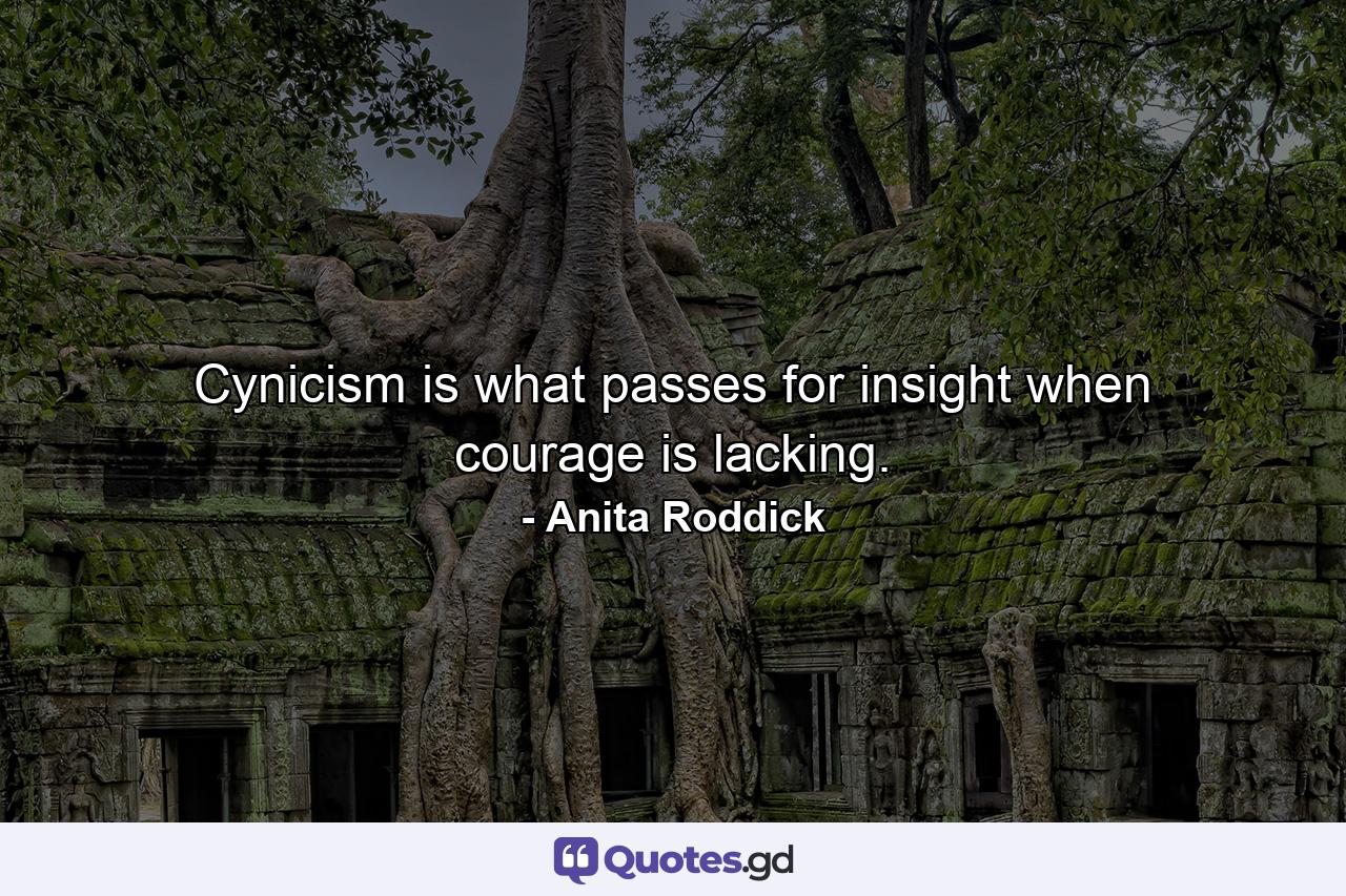 Cynicism is what passes for insight when courage is lacking. - Quote by Anita Roddick